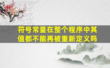 符号常量在整个程序中其值都不能再被重新定义吗