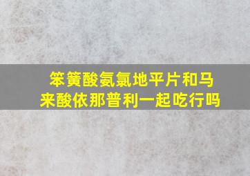 笨簧酸氨氯地平片和马来酸依那普利一起吃行吗