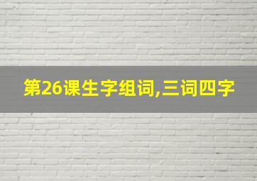 第26课生字组词,三词四字