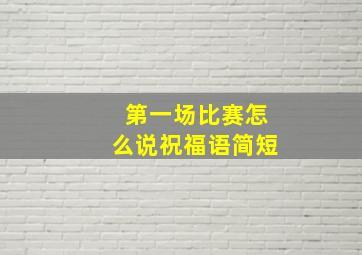 第一场比赛怎么说祝福语简短