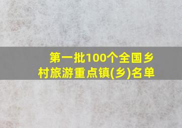 第一批100个全国乡村旅游重点镇(乡)名单