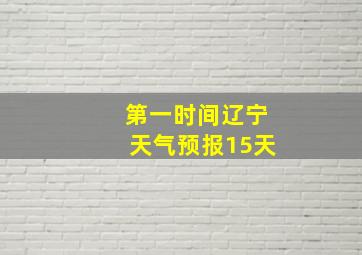 第一时间辽宁天气预报15天