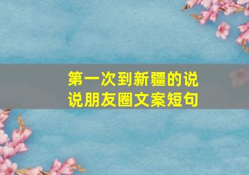 第一次到新疆的说说朋友圈文案短句