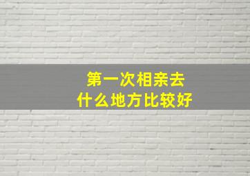 第一次相亲去什么地方比较好