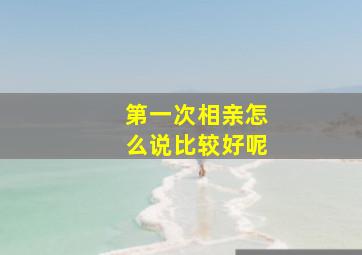 第一次相亲怎么说比较好呢