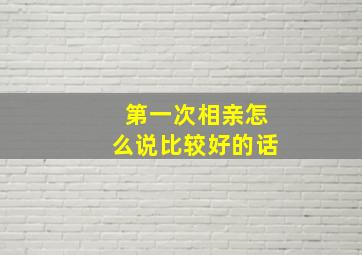 第一次相亲怎么说比较好的话