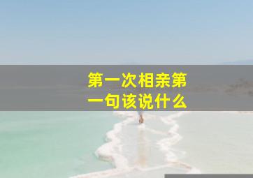 第一次相亲第一句该说什么