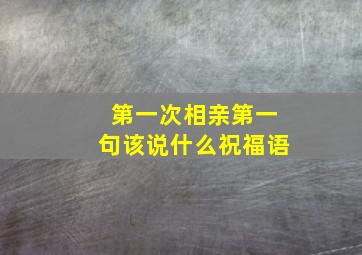 第一次相亲第一句该说什么祝福语