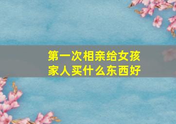 第一次相亲给女孩家人买什么东西好