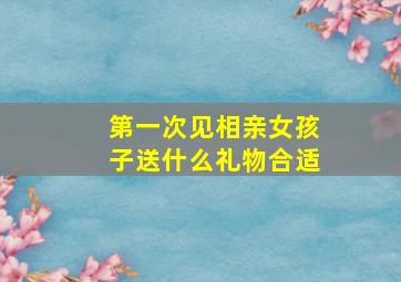 第一次见相亲女孩子送什么礼物合适