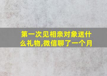 第一次见相亲对象送什么礼物,微信聊了一个月