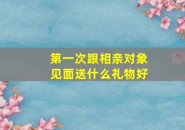 第一次跟相亲对象见面送什么礼物好