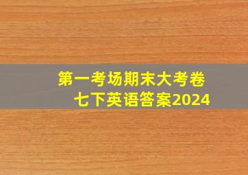 第一考场期末大考卷七下英语答案2024