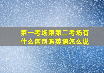 第一考场跟第二考场有什么区别吗英语怎么说