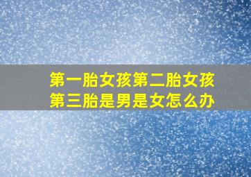 第一胎女孩第二胎女孩第三胎是男是女怎么办