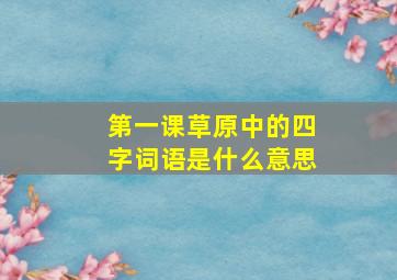 第一课草原中的四字词语是什么意思