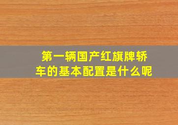 第一辆国产红旗牌轿车的基本配置是什么呢