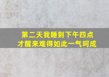 第二天我睡到下午四点才醒来难得如此一气呵成