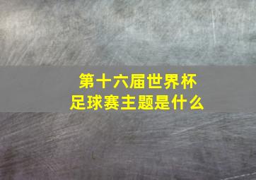 第十六届世界杯足球赛主题是什么