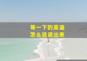 等一下的英语怎么说读出来