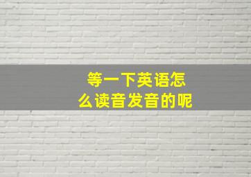 等一下英语怎么读音发音的呢