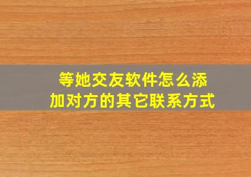 等她交友软件怎么添加对方的其它联系方式