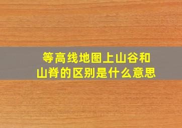 等高线地图上山谷和山脊的区别是什么意思