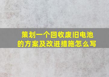 策划一个回收废旧电池的方案及改进措施怎么写