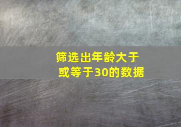 筛选出年龄大于或等于30的数据