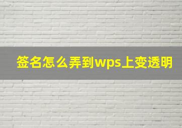 签名怎么弄到wps上变透明