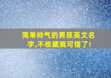 简单帅气的男孩英文名字,不收藏就可惜了!