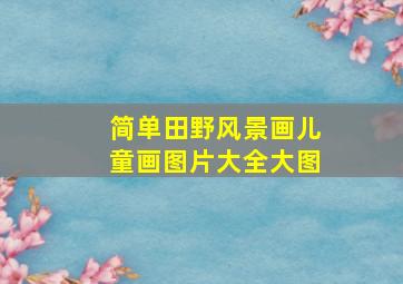 简单田野风景画儿童画图片大全大图