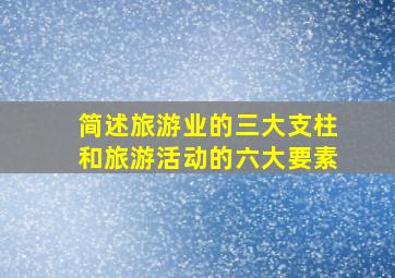 简述旅游业的三大支柱和旅游活动的六大要素