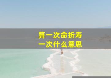 算一次命折寿一次什么意思