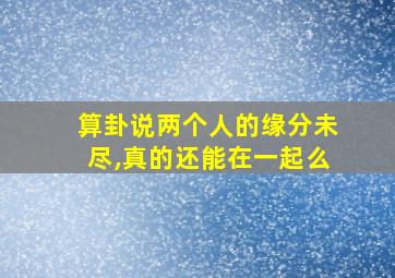 算卦说两个人的缘分未尽,真的还能在一起么