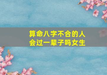 算命八字不合的人会过一辈子吗女生