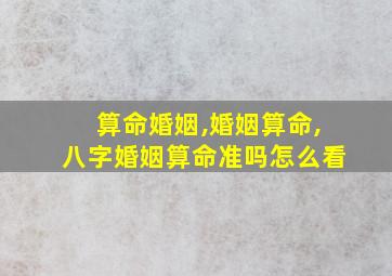 算命婚姻,婚姻算命,八字婚姻算命准吗怎么看