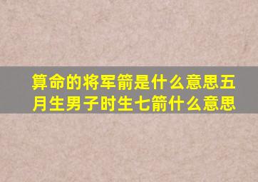 算命的将军箭是什么意思五月生男子时生七箭什么意思