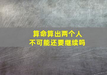 算命算出两个人不可能还要继续吗