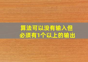 算法可以没有输入但必须有1个以上的输出