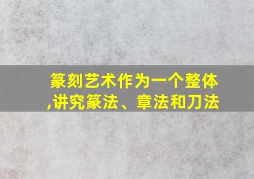 篆刻艺术作为一个整体,讲究篆法、章法和刀法