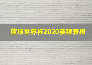 篮球世界杯2020赛程表格