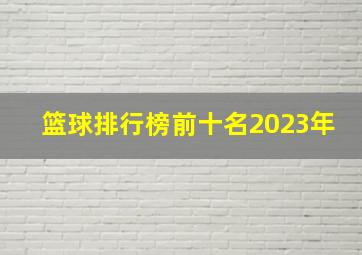 篮球排行榜前十名2023年