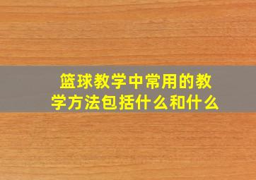 篮球教学中常用的教学方法包括什么和什么