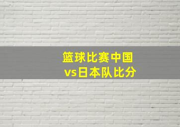 篮球比赛中国vs日本队比分