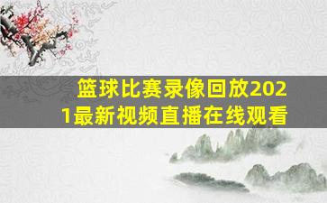 篮球比赛录像回放2021最新视频直播在线观看