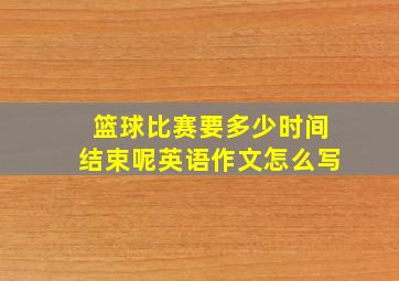 篮球比赛要多少时间结束呢英语作文怎么写