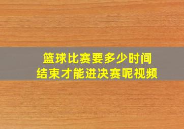 篮球比赛要多少时间结束才能进决赛呢视频