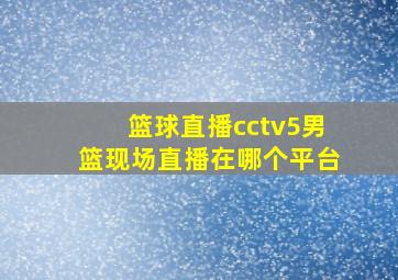 篮球直播cctv5男篮现场直播在哪个平台