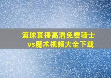 篮球直播高清免费骑士vs魔术视频大全下载